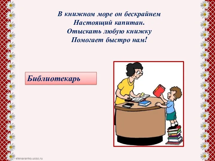 В книжном море он бескрайнем Настоящий капитан. Отыскать любую книжку Помогает быстро нам! Библиотекарь