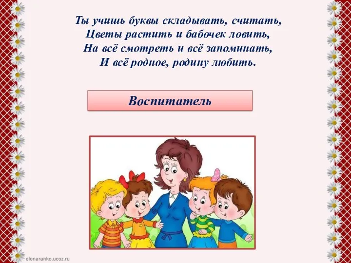 Ты учишь буквы складывать, считать, Цветы растить и бабочек ловить, На всё смотреть