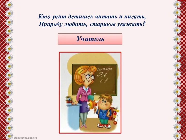 Кто учит детишек читать и писать, Природу любить, стариков уважать? Учитель