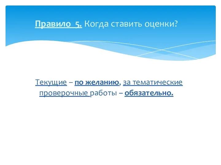 Правило 5. Когда ставить оценки? Текущие – по желанию, за тематические проверочные работы – обязательно.