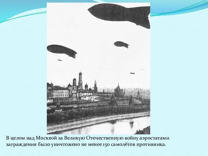 В целом над Москвой за Великую Отечественную войну аэростатами заграждения