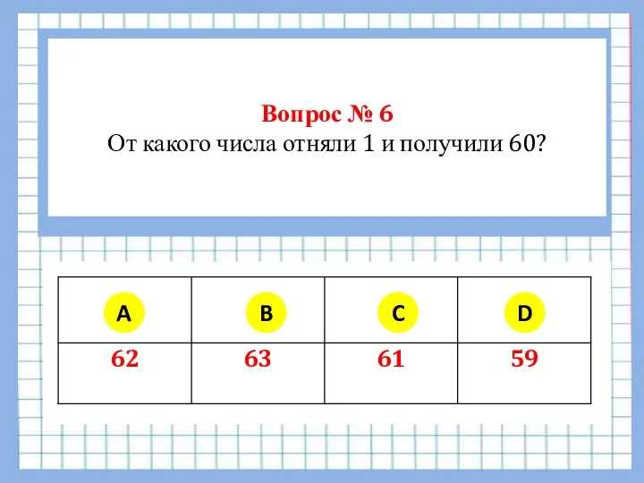 Вопрос № 6 От какого числа отняли 1 и получили 60? A B C D