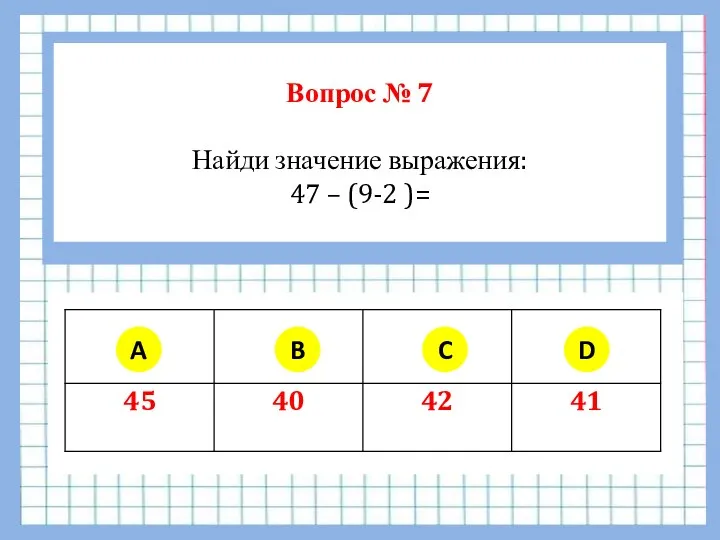 Вопрос № 7 Найди значение выражения: 47 – (9-2 )= A B C D