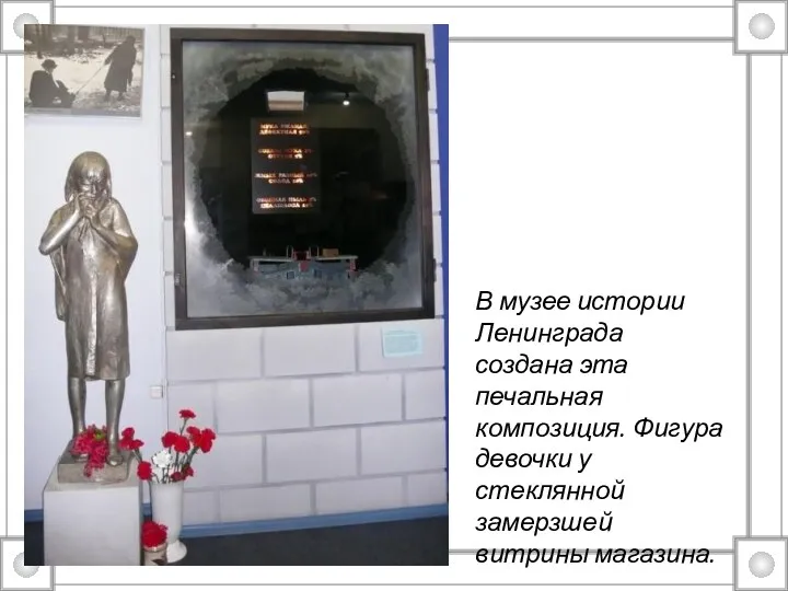 В музее истории Ленинграда создана эта печальная композиция. Фигура девочки у стеклянной замерзшей витрины магазина.