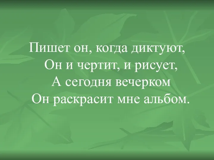 Пишет он, когда диктуют, Он и чертит, и рисует, А сегодня вечерком Он раскрасит мне альбом.