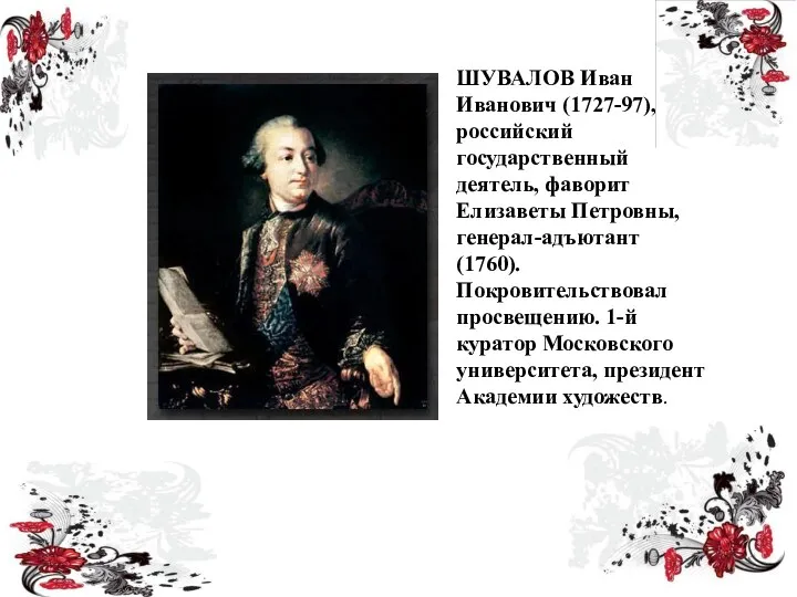 ШУВАЛОВ Иван Иванович (1727-97), российский государственный деятель, фаворит Елизаветы Петровны, генерал-адъютант (1760). Покровительствовал
