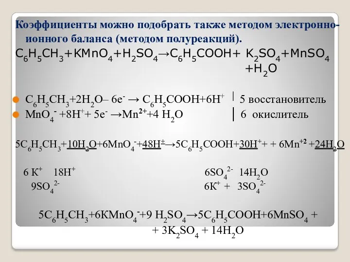 Коэффициенты можно подобрать также методом электронно-ионного баланса (методом полуреакций). С6Н5СН3+KMnO4+H2SO4→С6Н5СООН+ K2SO4+MnSO4 +H2O С6Н5СН3+2H2O–