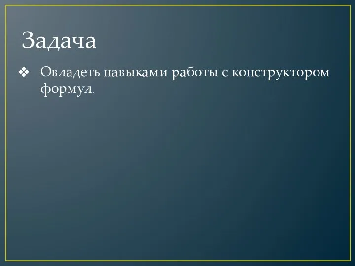 Задача Овладеть навыками работы с конструктором формул.