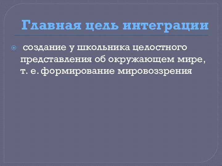 Главная цель интеграции создание у школьника целостного представления об окружающем мире, т. е. формирование мировоззрения