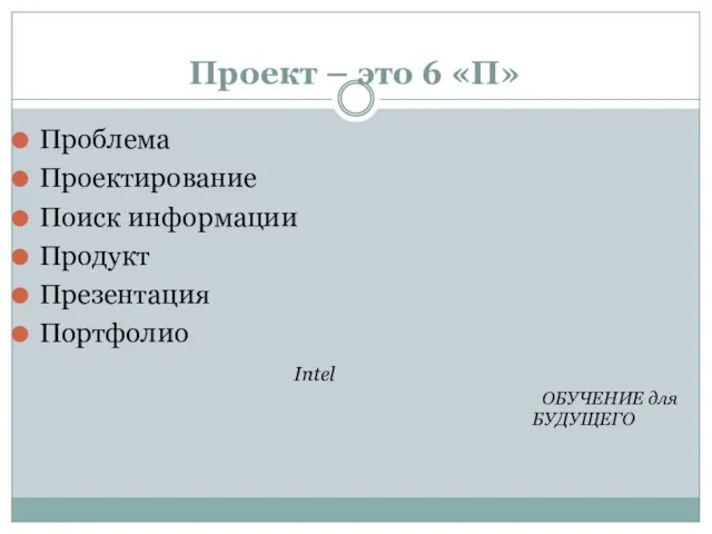 Проект – это 6 «П» Проблема Проектирование Поиск информации Продукт Презентация Портфолио Intel ОБУЧЕНИЕ для БУДУЩЕГО