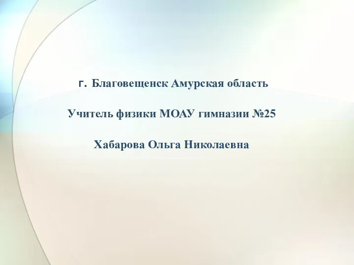 г. Благовещенск Амурская область Учитель физики МОАУ гимназии №25 Хабарова Ольга Николаевна