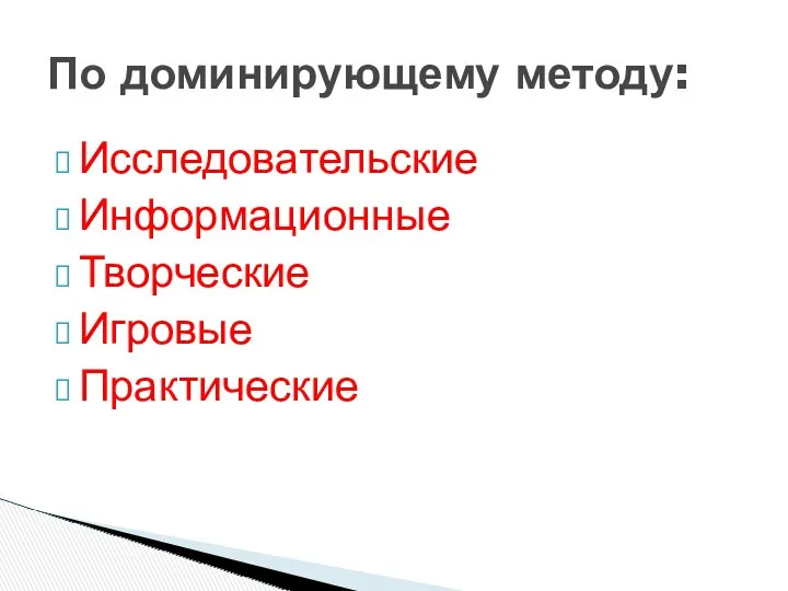 Исследовательские Информационные Творческие Игровые Практические По доминирующему методу: