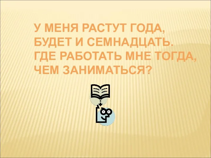 У МЕНЯ РАСТУТ ГОДА, БУДЕТ И СЕМНАДЦАТЬ. ГДЕ РАБОТАТЬ МНЕ ТОГДА, ЧЕМ ЗАНИМАТЬСЯ?