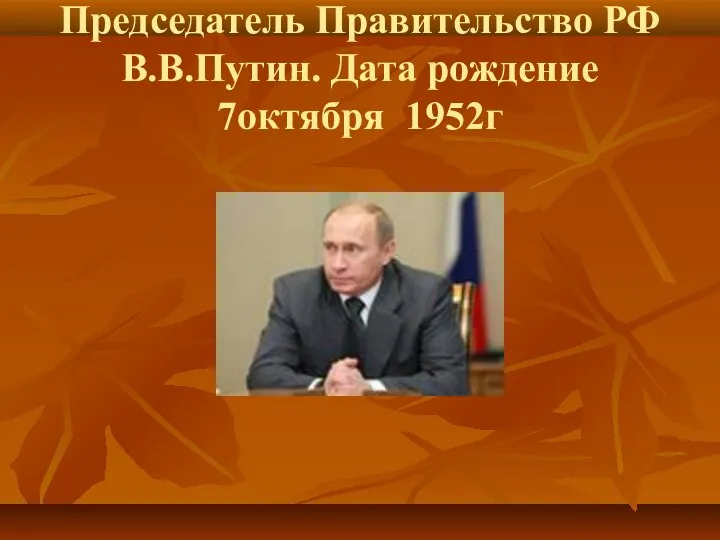 Председатель Правительство РФ В.В.Путин. Дата рождение 7октября 1952г