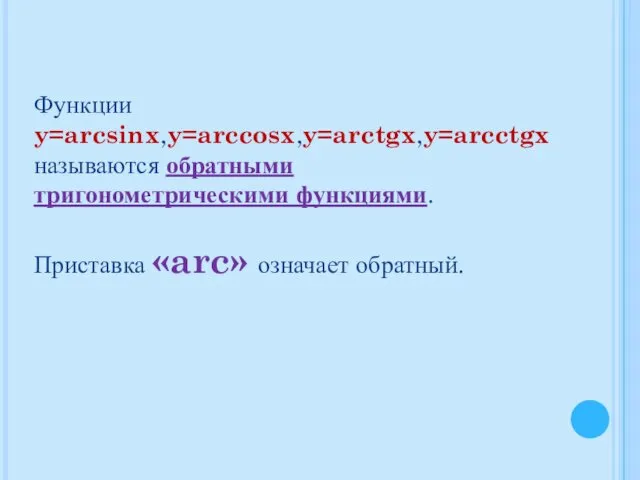 Функции y=arcsinx,y=arccosx,y=arctgx,y=arcctgx называются обратными тригонометрическими функциями. Приставка «arc» означает обратный.