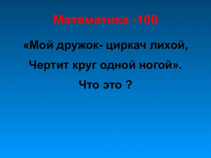 Математика -100 «Мой дружок- циркач лихой, Чертит круг одной ногой». Что это ?