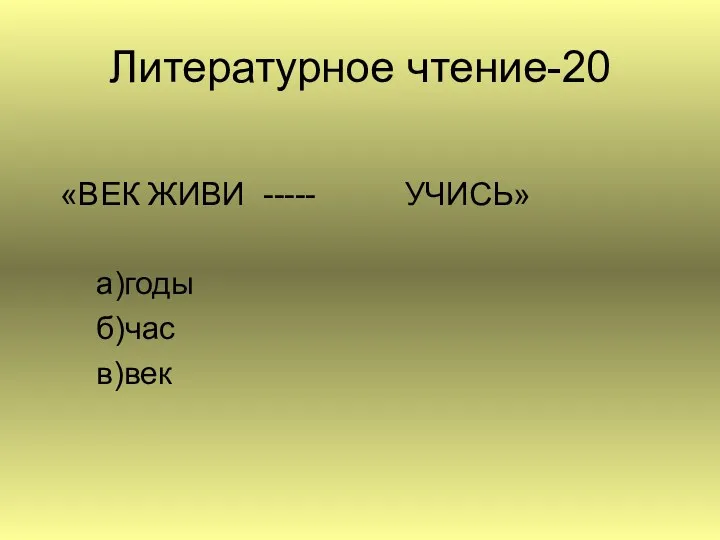 Литературное чтение-20 «ВЕК ЖИВИ ----- УЧИСЬ» а)годы б)час в)век