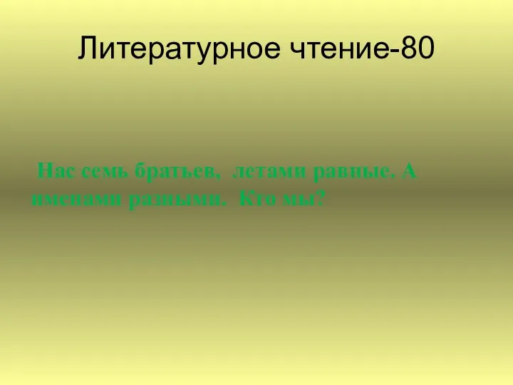 Литературное чтение-80 Нас семь братьев, летами равные. А именами разными. Кто мы?