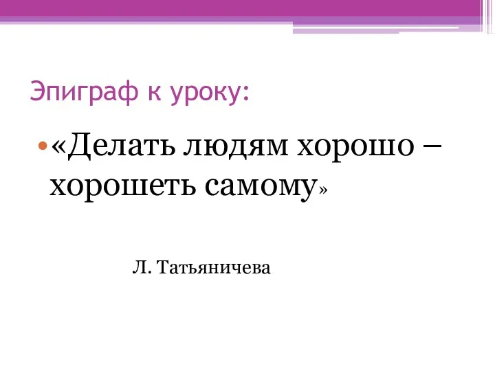 Эпиграф к уроку: «Делать людям хорошо – хорошеть самому» Л. Татьяничева