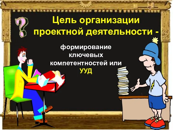 Цель организации проектной деятельности - формирование ключевых компетентностей или УУД