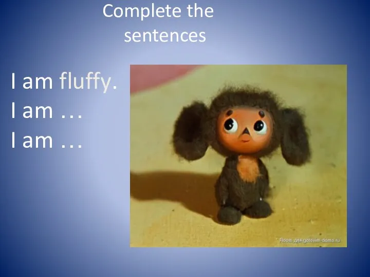 Complete the sentences I am fluffy. I am … I am …