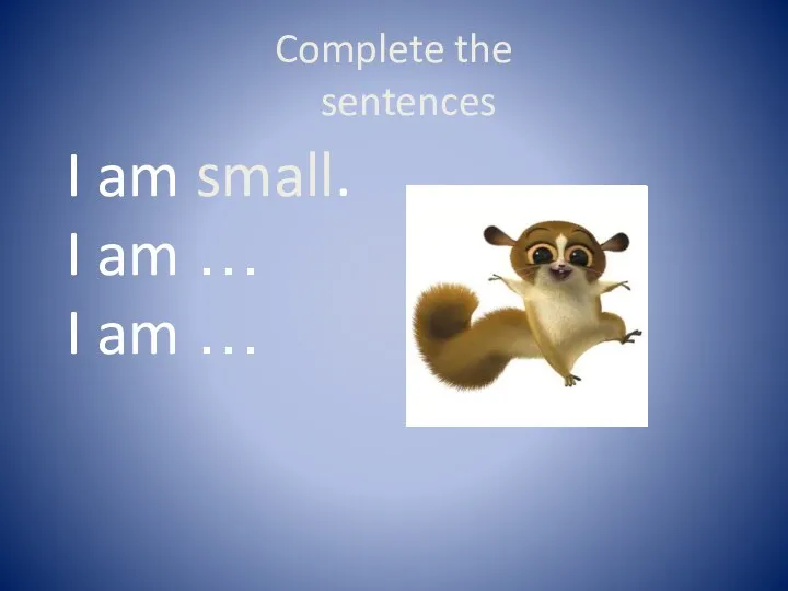 Complete the sentences I am small. I am … I am …