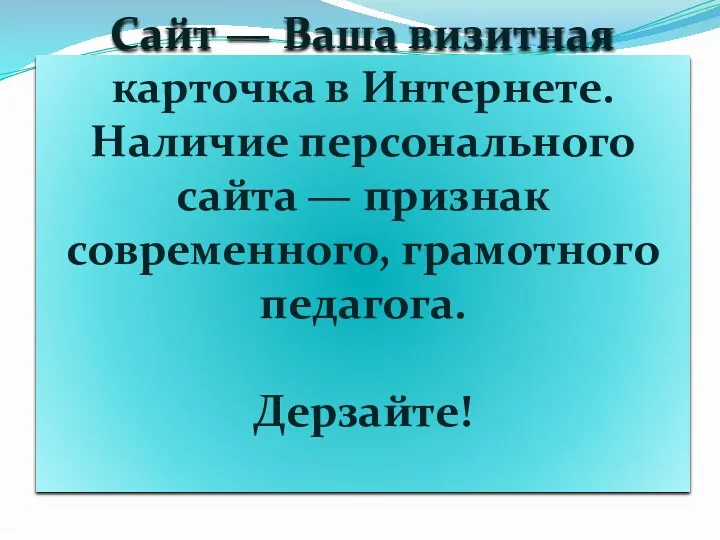 Сайт — Ваша визитная карточка в Интернете. Наличие персонального сайта — признак современного, грамотного педагога. Дерзайте!