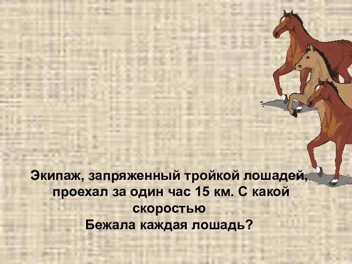 Экипаж, запряженный тройкой лошадей, проехал за один час 15 км. С какой скоростью Бежала каждая лошадь?