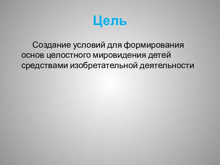 Цель Создание условий для формирования основ целостного мировидения детей средствами изобретательной деятельности