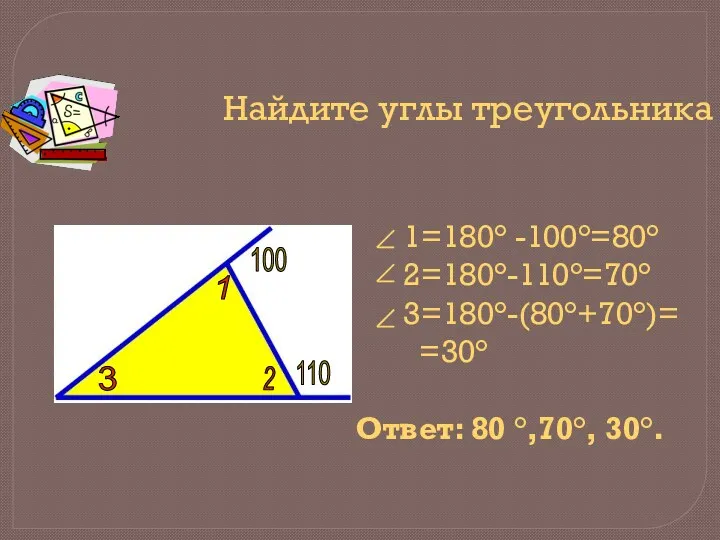 Найдите углы треугольника 1=180° -100°=80° 2=180°-110°=70° 3=180°-(80°+70°)= =30° Ответ: 80 °,70°, 30°. 100