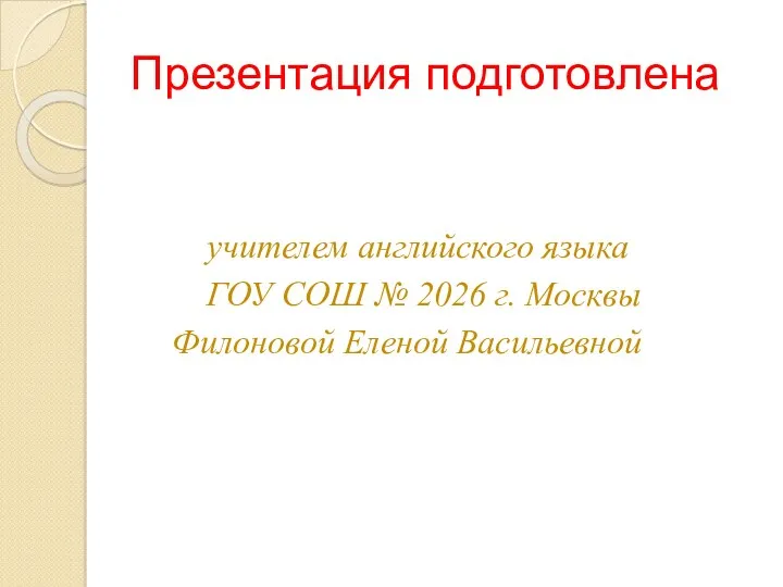 Презентация подготовлена учителем английского языка ГОУ СОШ № 2026 г. Москвы Филоновой Еленой Васильевной