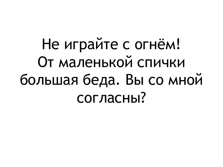 Не играйте с огнём! От маленькой спички большая беда. Вы со мной согласны?