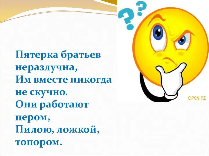 Пятерка братьев неразлучна, Им вместе никогда не скучно. Они работают пером, Пилою, ложкой, топором.