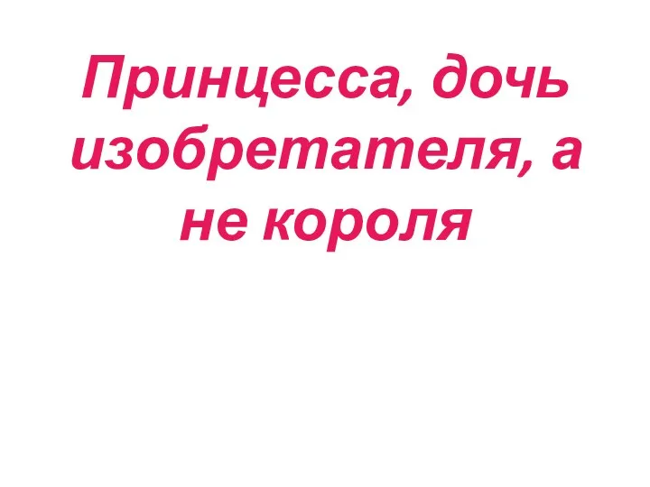 Принцесса, дочь изобретателя, а не короля