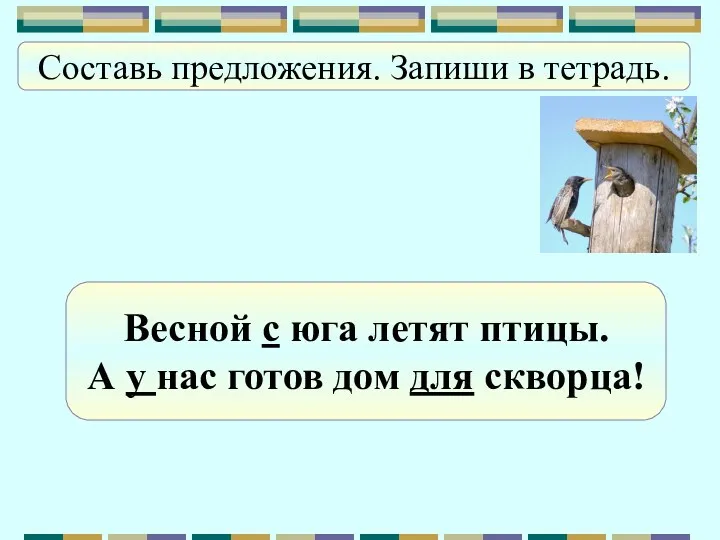 Составь предложения. Запиши в тетрадь. А, нас, готов, для, скворца,