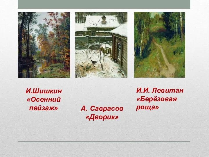 И.Шишкин «Осенний пейзаж» А. Саврасов «Дворик» И.И. Левитан «Берёзовая роща»
