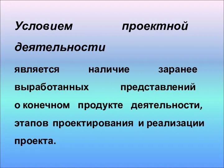 Условием проектной деятельности является наличие заранее выработанных представлений о конечном