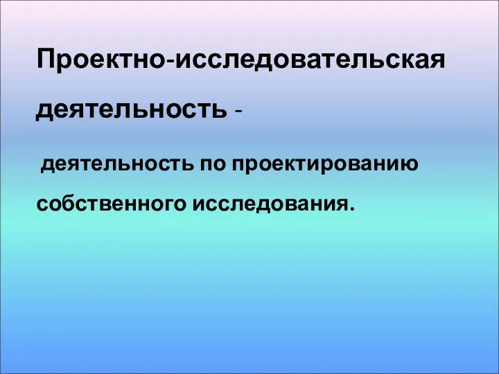 Проектно-исследовательская деятельность - деятельность по проектированию собственного исследования.