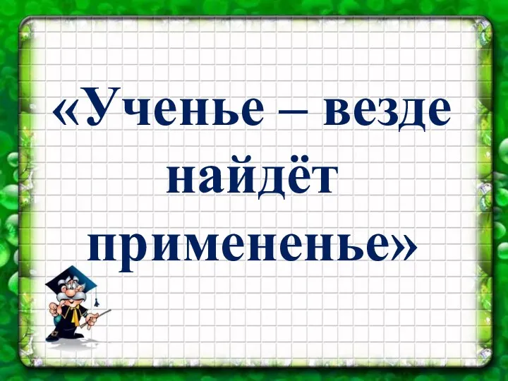 «Ученье – везде найдёт примененье»