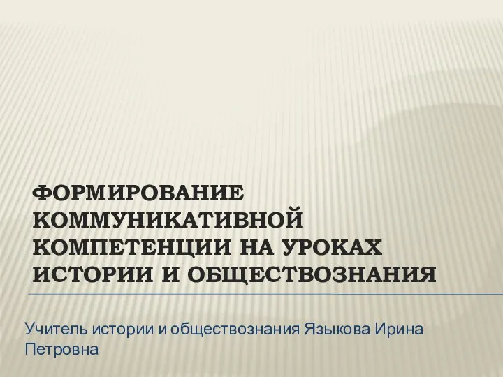 Формирование коммуникативной компетенции на уроках истории и обществознания Учитель истории и обществознания Языкова Ирина Петровна