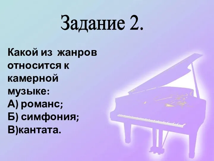 Задание 2. Какой из жанров относится к камерной музыке: А) романс; Б) симфония; В)кантата.