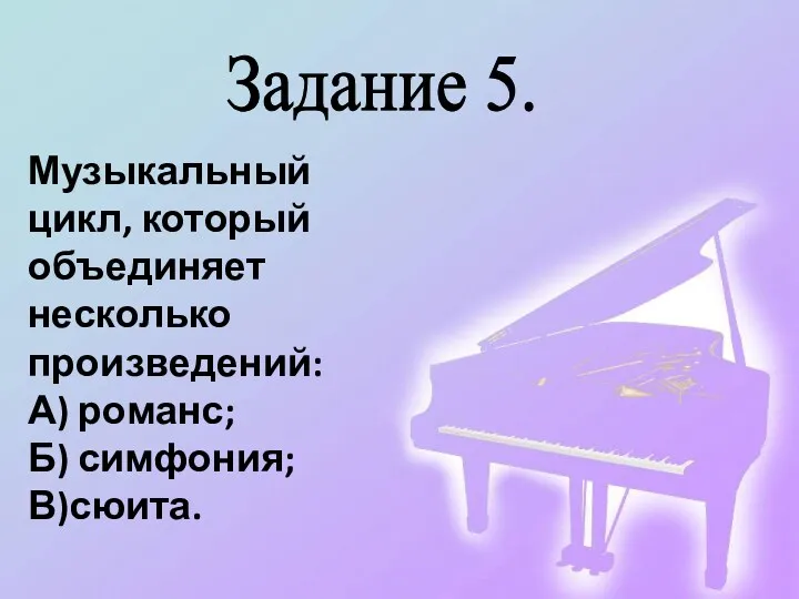 Задание 5. Музыкальный цикл, который объединяет несколько произведений: А) романс; Б) симфония; В)сюита.