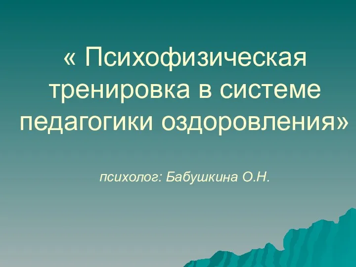 « Психофизическая тренировка в системе педагогики оздоровления» психолог: Бабушкина О.Н.