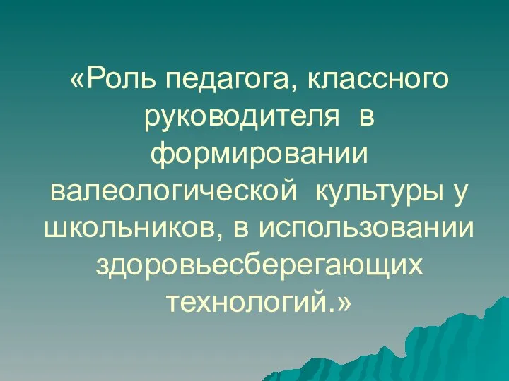 «Роль педагога, классного руководителя в формировании валеологической культуры у школьников, в использовании здоровьесберегающих технологий.»