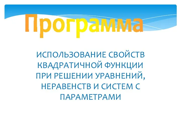 Программа ИСПОЛЬЗОВАНИЕ СВОЙСТВ КВАДРАТИЧНОЙ ФУНКЦИИ ПРИ РЕШЕНИИ УРАВНЕНИЙ, НЕРАВЕНСТВ И СИСТЕМ С ПАРАМЕТРАМИ