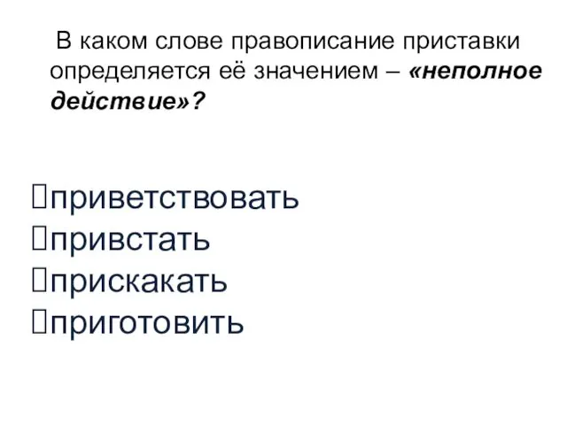 В каком слове правописание приставки определяется её значением – «неполное действие»? приветствовать привстать прискакать приготовить