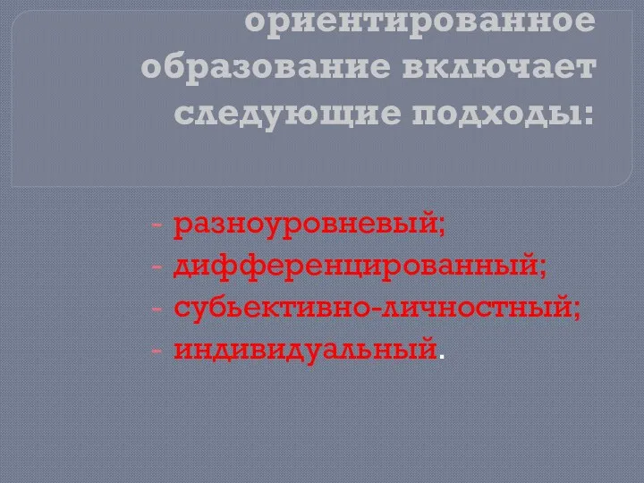 Личностно-ориентированное образование включает следующие подходы: разноуровневый; дифференцированный; субьективно-личностный; индивидуальный.