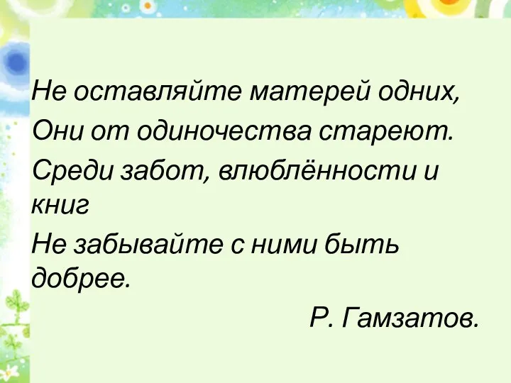 Не оставляйте матерей одних, Они от одиночества стареют. Среди забот,