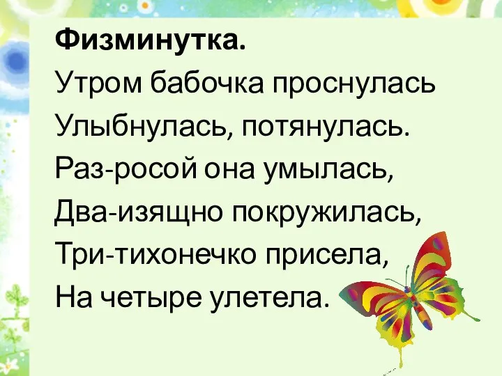 Физминутка. Утром бабочка проснулась Улыбнулась, потянулась. Раз-росой она умылась, Два-изящно покружилась, Три-тихонечко присела, На четыре улетела.