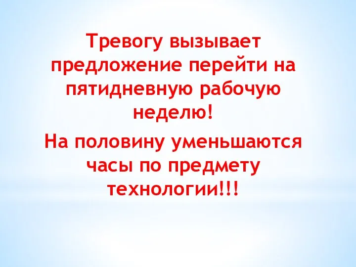 Тревогу вызывает предложение перейти на пятидневную рабочую неделю! На половину уменьшаются часы по предмету технологии!!!